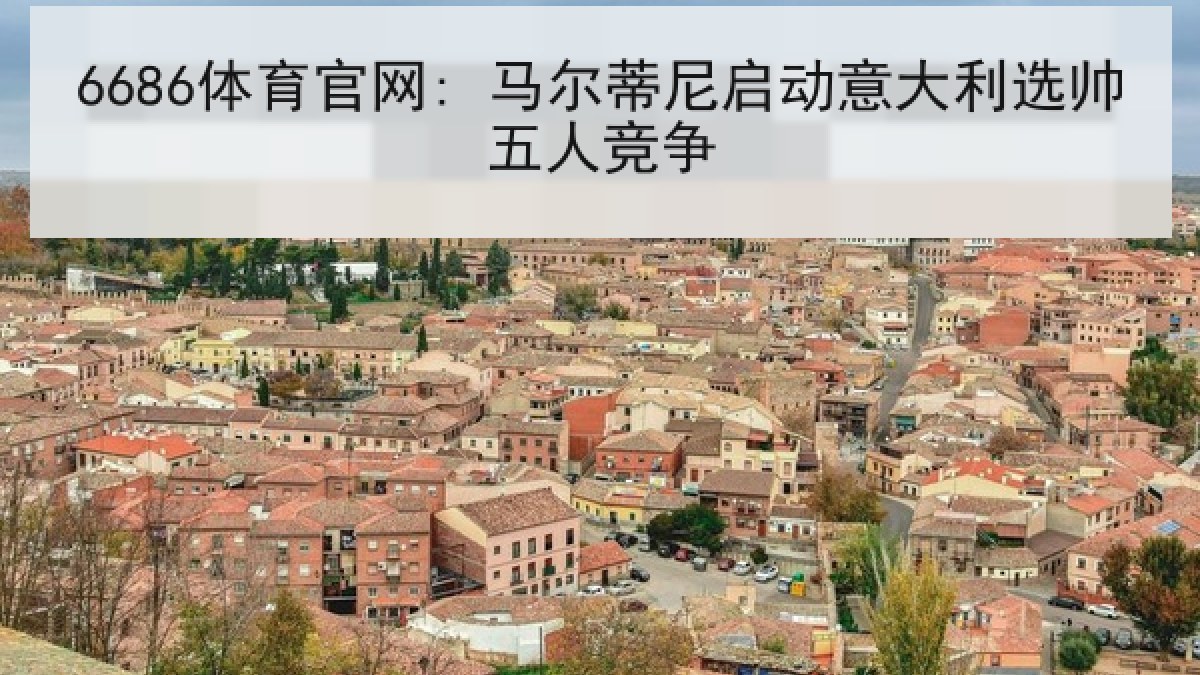 6686体育官网: 马尔蒂尼启动意大利选帅五人竞争 6686体育官网: 马尔蒂尼启动意大利选帅五人竞争
