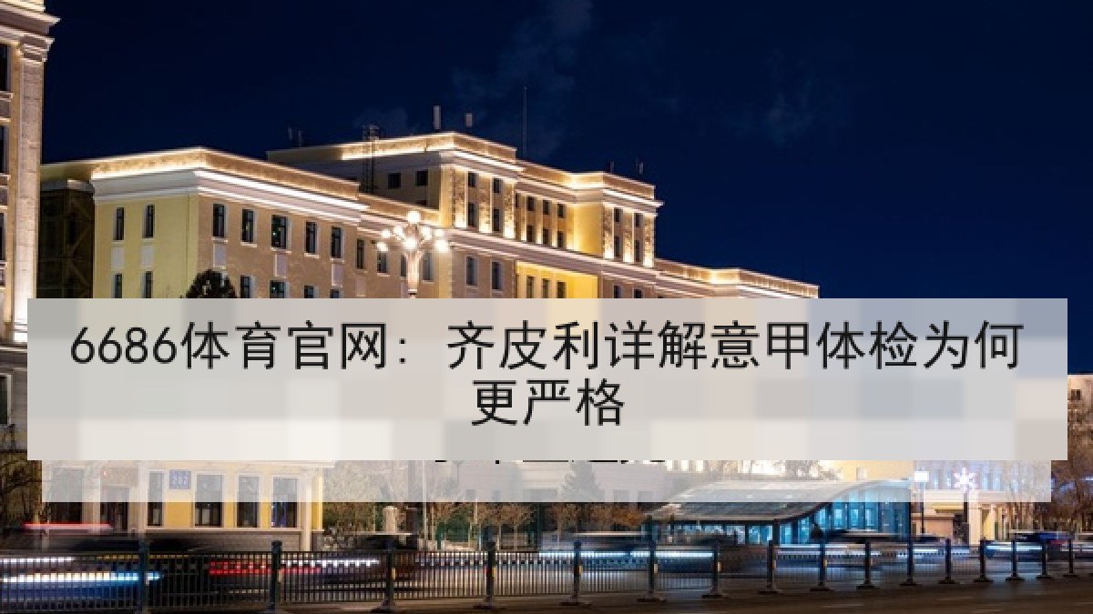 6686体育官网: 齐皮利详解意甲体检为何更严格 6686体育官网: 齐皮利详解意甲体检为何更严格