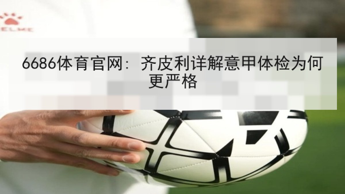 6686体育官网: 齐皮利详解意甲体检为何更严格