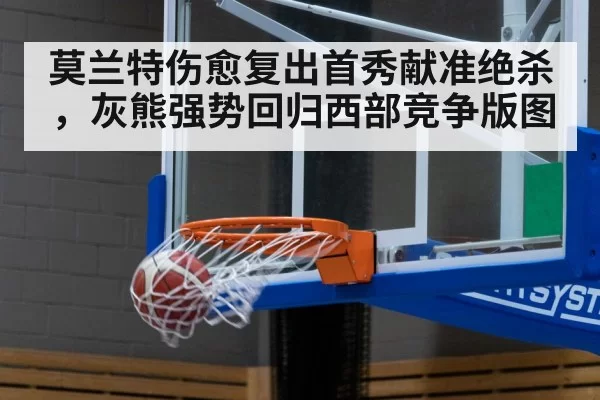 莫兰特伤愈复出首秀献准绝杀,灰熊强势回归西部竞争版图