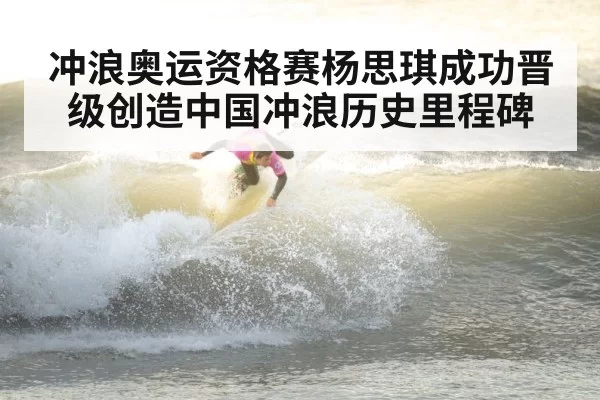 冲浪奥运资格赛杨思琪成功晋级创造中国冲浪历史里程碑