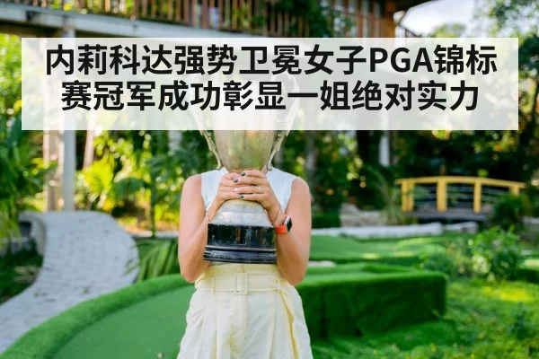 内莉科达强势卫冕女子PGA锦标赛冠军成功彰显一姐绝对实力