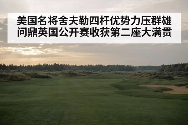 美国名将舍夫勒四杆优势力压群雄问鼎英国公开赛收获第二座大满贯